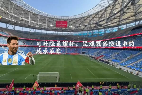 可升降角旗杆:足球装备演进中的战术革命