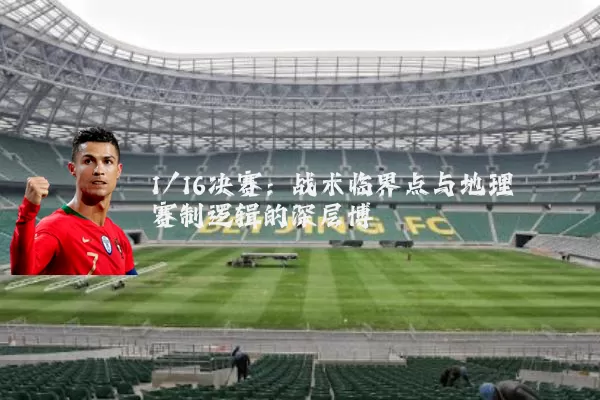 1/16决赛：战术临界点与地理赛制逻辑的深层博弈