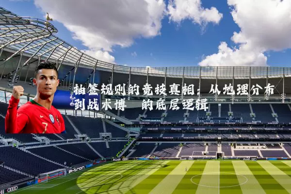 抽签规则的竞技真相:从地理分布到战术博弈的底层逻辑