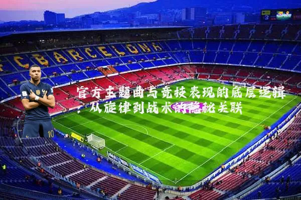 官方主题曲与竞技表现的底层逻辑:从旋律到战术的隐秘关联