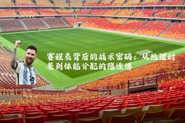赛程表背后的战术密码:从地理时差到体能分配的隐性博弈