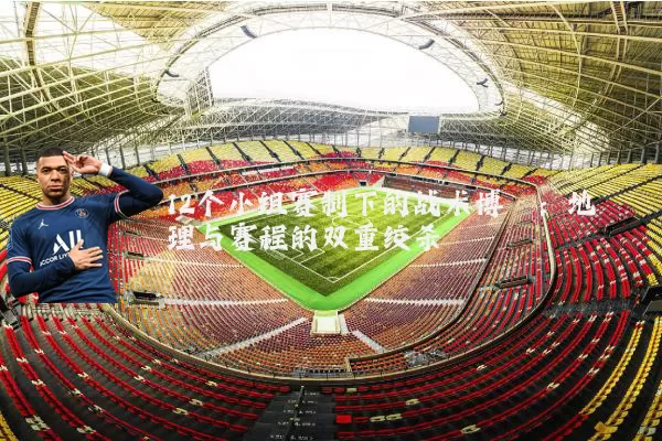 12个小组赛制下的战术博弈：地理与赛程的双重绞杀