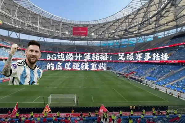 5G边缘计算转播：足球赛事转播的底层逻辑重构