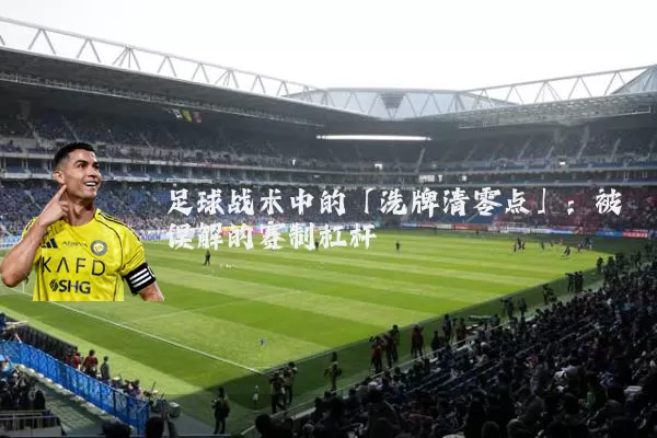 足球战术中的「洗牌清零点」：被误解的赛制杠杆