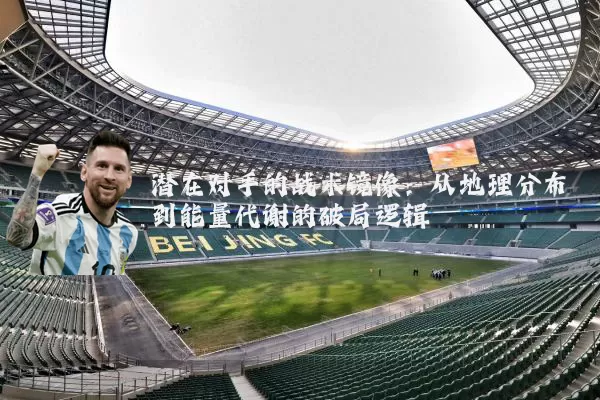 潜在对手的战术镜像:从地理分布到能量代谢的破局逻辑
